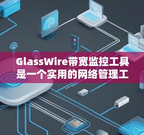 GlassWire带宽监控工具是一个实用的网络管理工具，适用于监控本地网络的带宽使用情况。以下是对GlassWire的详细介绍和评估，帮助您更好地理解和使用它