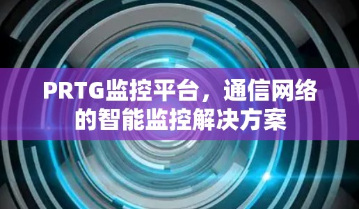 PRTG监控平台，通信网络的智能监控解决方案