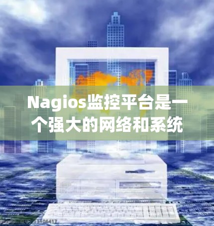 Nagios监控平台是一个强大的网络和系统监控工具，能够帮助管理员实时监控服务器、网络设备、应用程序和其他关键资源的状态。以下是对Nagios监控平台的详细介绍