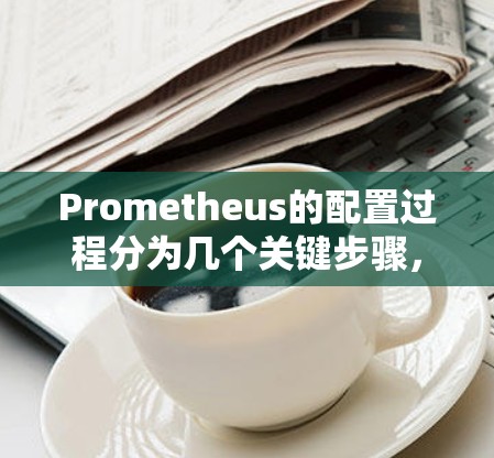 Prometheus的配置过程分为几个关键步骤，帮助用户有效监控和管理其IT基础设施。以下是详细的步骤指南