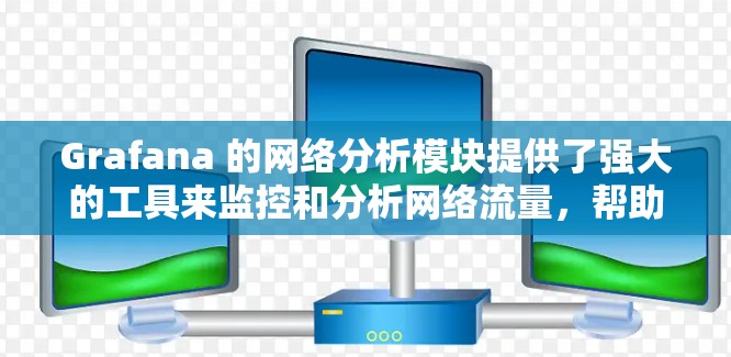 Grafana 的网络分析模块提供了强大的工具来监控和分析网络流量,帮助用户更好地理解网络性能和行为。以下是对该模块的详细分析和操作指南