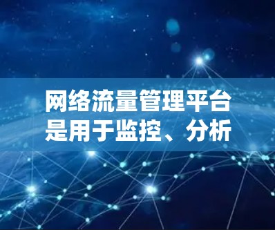 网络流量管理平台是用于监控、分析和控制网络流量的系统或工具，旨在帮助企业和组织更好地管理和优化网络性能、安全和成本。以下是一些常见的网络流量管理平台及其功能