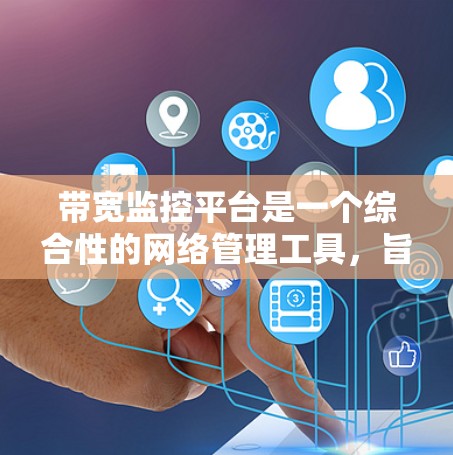 带宽监控平台是一个综合性的网络管理工具,旨在实时监控、分析和管理网络带宽,确保网络性能和用户体验。以下是对带宽监控平台的详细分析和总结