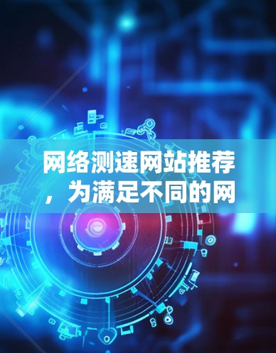 网络测速网站推荐,为满足不同的网络测试需求,以下是一些精选的网络测速网站和工具,涵盖基础网速测试、网页加载速度、CDN测试以及专业网络分析等多个方面