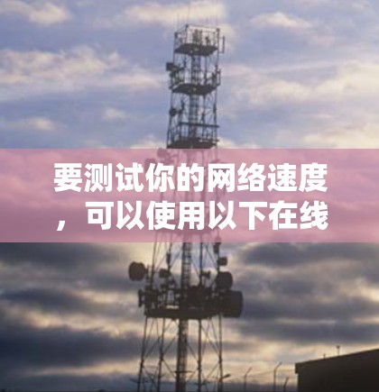 要测试你的网络速度，可以使用以下在线工具，它们提供了简单易用的方法来测量你的互联网连接速度