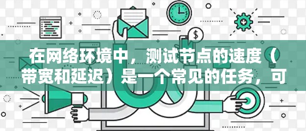 在网络环境中,测试节点的速度(带宽和延迟)是一个常见的任务,可以帮助识别网络性能瓶颈或优化网络配置。以下是一些常用的方法和工具,帮助你在线测试网络节点的速度
