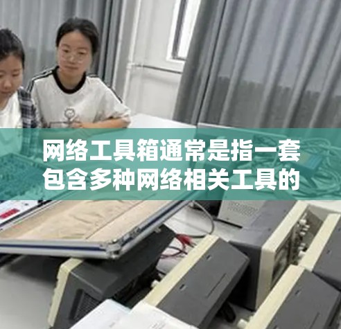 网络工具箱通常是指一套包含多种网络相关工具的软件集合，用于网络管理、测试、诊断和安全分析等。常见的网络工具箱可能包括