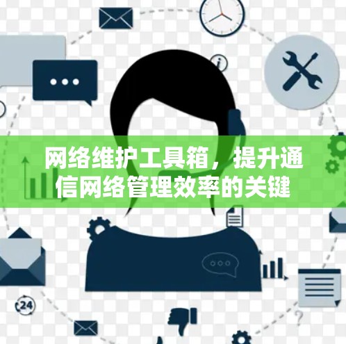 网络维护工具箱,提升通信网络管理效率的关键