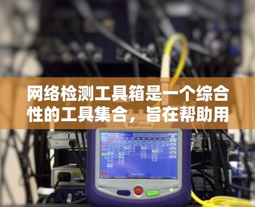 网络检测工具箱是一个综合性的工具集合,旨在帮助用户全面检测和分析网络问题。以下是对该工具箱的详细分步介绍
