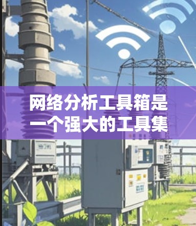 网络分析工具箱是一个强大的工具集,能够帮助网络管理员和分析师全面了解和解决网络问题。以下是对网络分析工具箱的详细分析和总结