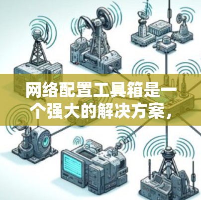 网络配置工具箱是一个强大的解决方案，旨在简化网络设备的管理和配置。以下是对该工具的详细分析和总结
