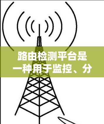 路由检测平台是一种用于监控、分析和管理网络路由器状态和性能的系统，旨在帮助网络管理员更好地维护和优化企业网络。以下是对路由检测平台的详细分析和总结