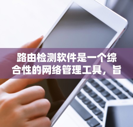 路由检测软件是一个综合性的网络管理工具，旨在帮助网络管理员发现和解决路由相关的问题，以优化网络性能。以下是路由检测软件的详细分析和总结