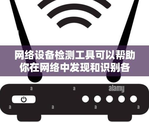 网络设备检测工具可以帮助你在网络中发现和识别各种设备，如路由器、交换机、防火墙等。以下是一些常用的网络设备检测工具和方法
