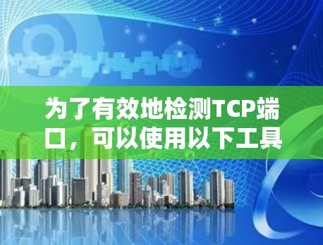 为了有效地检测TCP端口,可以使用以下工具和方法,并结合它们的适用场景