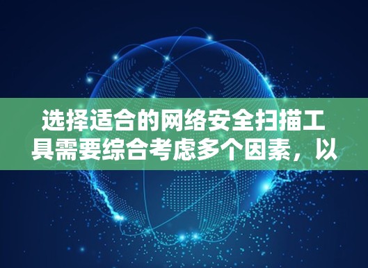 选择适合的网络安全扫描工具需要综合考虑多个因素,以下是根据您的需求整理的建议