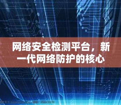 网络安全检测平台,新一代网络防护的核心力量