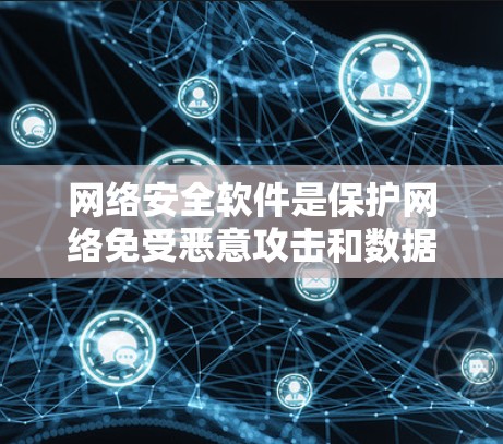 网络安全软件是保护网络免受恶意攻击和数据泄露的重要工具。以下是网络安全软件的详细分类及其作用