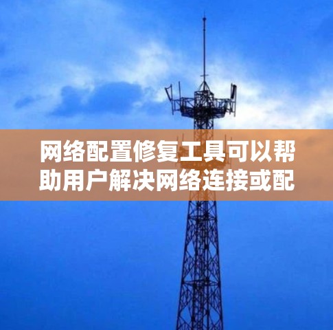 网络配置修复工具可以帮助用户解决网络连接或配置问题。以下是一些常用的网络配置修复工具和方法