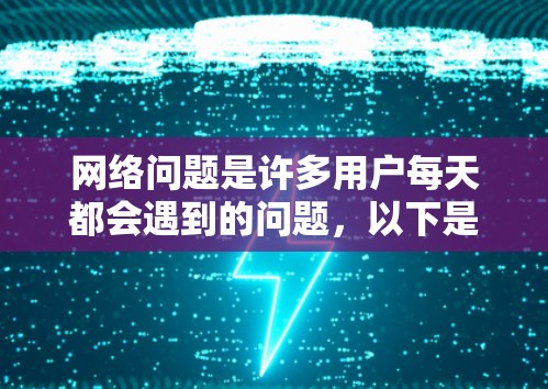 网络问题是许多用户每天都会遇到的问题,以下是一些常见的网络修复方法和建议,帮助你快速解决网络问题