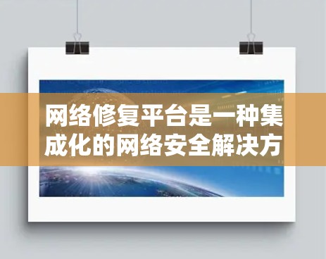 网络修复平台是一种集成化的网络安全解决方案，旨在帮助企业实时监控、检测、响应和修复网络安全事件。以下是对网络修复平台的详细总结