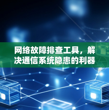 网络故障排查工具,解决通信系统隐患的利器 网络故障排查工具,解决通信系统隐患的利器