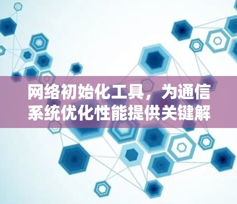 网络初始化工具，为通信系统优化性能提供关键解决方案