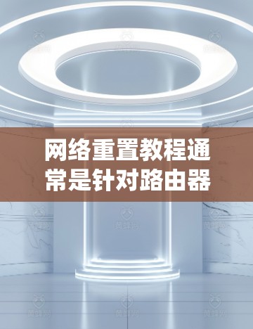 网络重置教程通常是针对路由器或网络设备进行的操作,目的是将设备恢复到出厂设置,或者解决网络连接问题。以下是一些常见的网络重置步骤和教程,分为不同的设备和操作系统