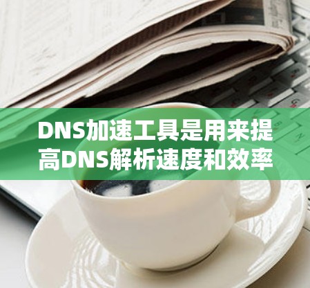 DNS加速工具是用来提高DNS解析速度和效率的方法,适用于多种场景,如企业网络、多用户环境或需要快速访问的应用。以下是一些常用的DNS加速工具及其实施方法