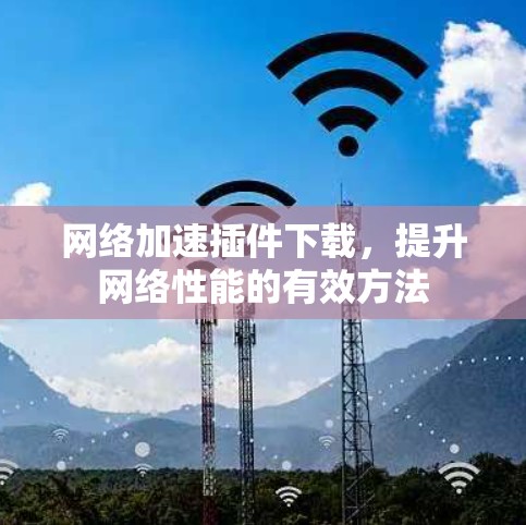 网络加速插件下载,提升网络性能的有效方法
