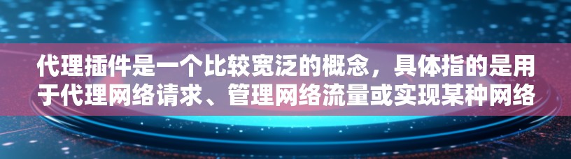 代理插件是一个比较宽泛的概念，具体指的是用于代理网络请求、管理网络流量或实现某种网络功能的插件。常见的代理插件类型包括