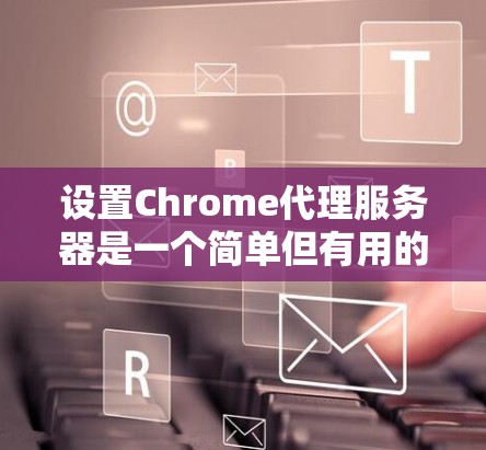 设置Chrome代理服务器是一个简单但有用的操作，能够帮助你管理网络流量和隐私。以下是分步骤的指南，指导你如何在Chrome中配置代理服务器