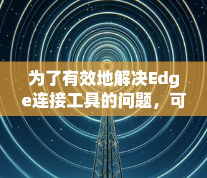 为了有效地解决Edge连接工具的问题,可以按照以下步骤进行 为了有效地解决Edge连接工具的问题,可以按照以下步骤进行