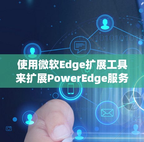 使用微软Edge扩展工具来扩展PowerEdge服务器的功能,可以按照以下步骤进行