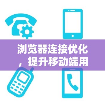 浏览器连接优化,提升移动端用户体验的关键