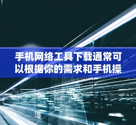 手机网络工具下载通常可以根据你的需求和手机操作系统（iOS或Android）来选择合适的工具。以下是一些常用的手机网络工具及其下载方式