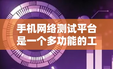 手机网络测试平台是一个多功能的工具,用于全面评估智能手机的网络性能和兼容性。以下是对该平台的详细总结