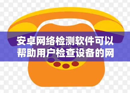 安卓网络检测软件可以帮助用户检查设备的网络连接状态、测试网络速度、检测网络问题等。以下是一些常用的安卓网络检测软件和工具