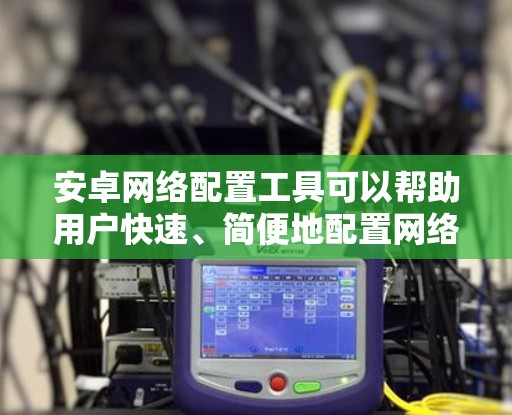 安卓网络配置工具可以帮助用户快速、简便地配置网络设置,例如设置代理服务器、配置网络权限、管理网络连接等。以下是一些常用的安卓网络配置工具和方法