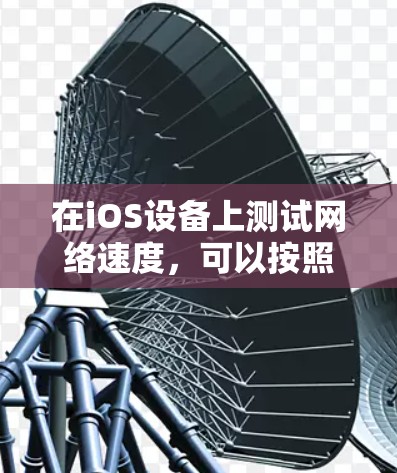 在iOS设备上测试网络速度,可以按照以下步骤操作