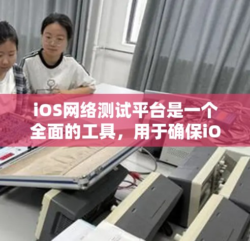 iOS网络测试平台是一个全面的工具,用于确保iOS应用程序在各种网络环境下的稳定性和性能。以下是对该平台的详细分析和选择建议