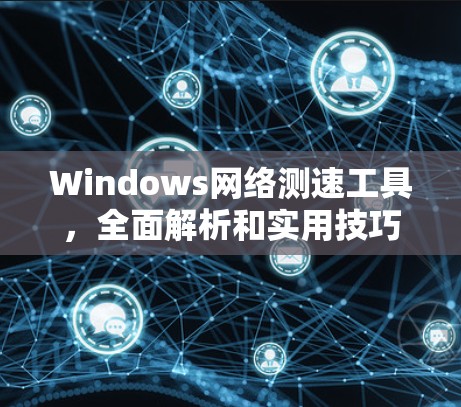 Windows网络测速工具，全面解析和实用技巧