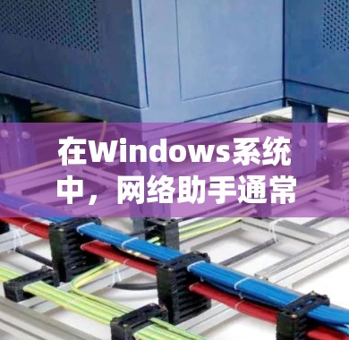 在Windows系统中，网络助手通常指的是帮助用户管理和配置网络设置的工具或功能。以下是一些常见的网络助手功能和相关工具