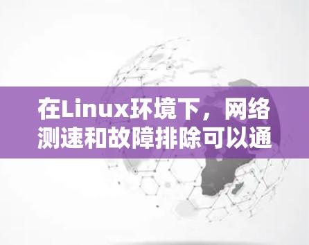 在Linux环境下,网络测速和故障排除可以通过一系列强大的工具来实现。以下是对这些工具的总结和建议