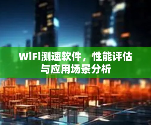 WiFi测速软件,性能评估与应用场景分析