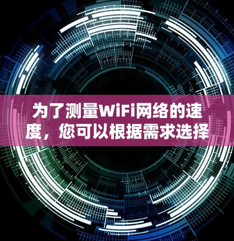 为了测量WiFi网络的速度,您可以根据需求选择合适的工具。以下是几个适合不同需求和设备的测速软件推荐