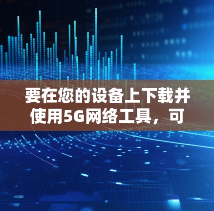 要在您的设备上下载并使用5G网络工具,可以按照以下步骤进行