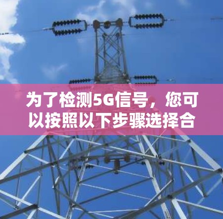 为了检测5G信号,您可以按照以下步骤选择合适的工具并进行测试