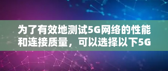 为了有效地测试5G网络的性能和连接质量,可以选择以下5G连接测试工具,并按照以下步骤进行操作