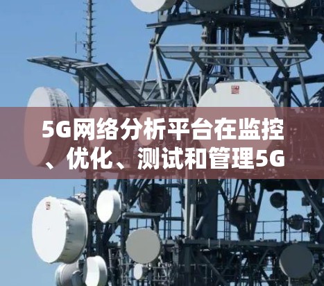 5G网络分析平台在监控、优化、测试和管理5G网络方面发挥着关键作用。选择合适的平台需要综合考虑业务需求、技术预期、数据隐私、安全性以及成本效益。以下是对主要平台的分析和总结